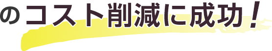 のコスト削減に成功！