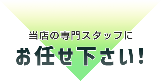 当店の専門スタッフにお任せ下さい！