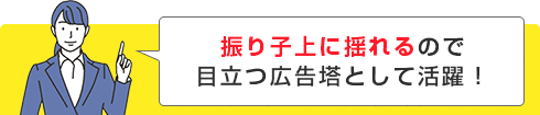 振り子上に揺れるので目立つ広告塔として活躍！