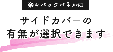 楽々バックパネルはサイドカバーの有無が選択できます